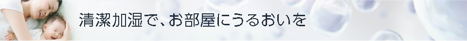 清潔加湿で、お部屋にうるおいを